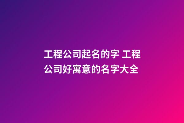 工程公司起名的字 工程公司好寓意的名字大全-第1張-公司起名-玄機派
